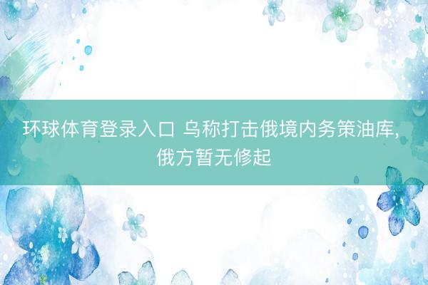 环球体育登录入口 乌称打击俄境内务策油库， 俄方暂无修起