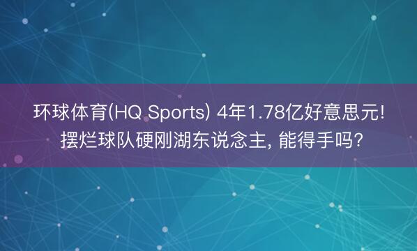 环球体育(HQ Sports) 4年1.78亿好意思元! 摆烂球队硬刚湖东说念主， 能得手吗?