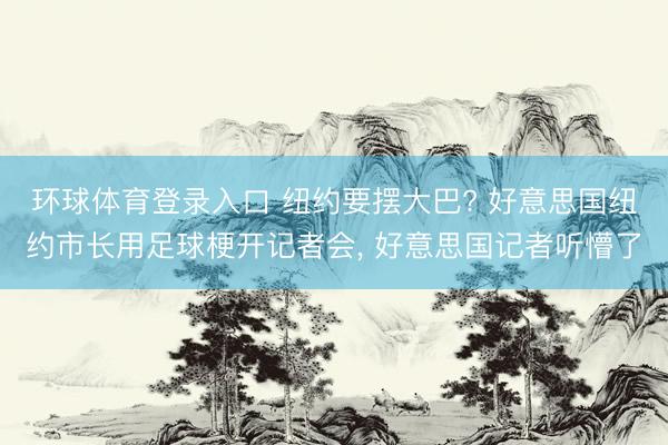 环球体育登录入口 纽约要摆大巴? 好意思国纽约市长用足球梗开记者会, 好意思国记者听懵了
