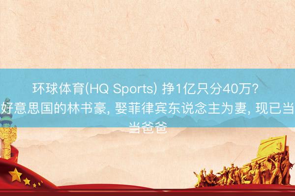 环球体育(HQ Sports) 挣1亿只分40万? 假寓好意思国的林书豪, 娶菲律宾东说念主为妻, 现已当爸爸