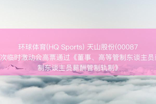 环球体育(HQ Sports) 天山股份(000877)2026年第三次临时激动会高票通过《董事、高等管制东谈主员薪酬管制轨制》
