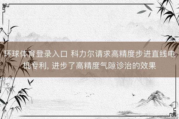 环球体育登录入口 科力尔请求高精度步进直线电机专利， 进步了高精度气隙诊治的效果
