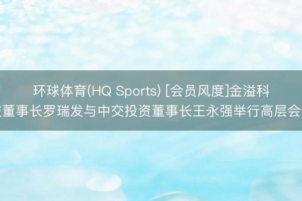 环球体育(HQ Sports) [会员风度]金溢科技董事长罗瑞发与中交投资董事长王永强举行高层会谈