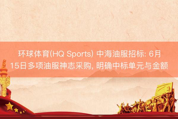 环球体育(HQ Sports) 中海油服招标: 6月15日多项油服神志采购， 明确中标单元与金额