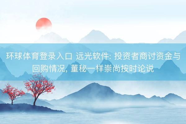 环球体育登录入口 远光软件: 投资者商讨资金与回购情况， 董秘一样崇尚按时论说