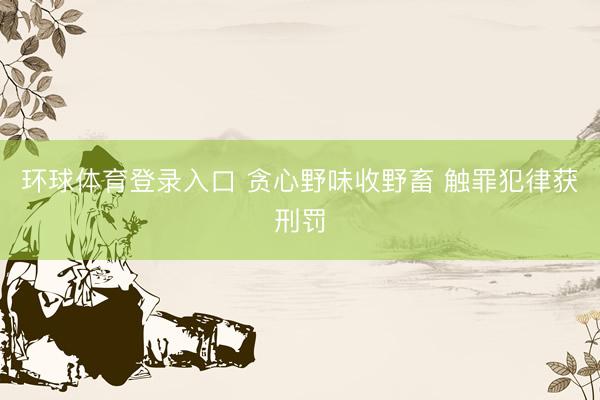 环球体育登录入口 贪心野味收野畜 触罪犯律获刑罚