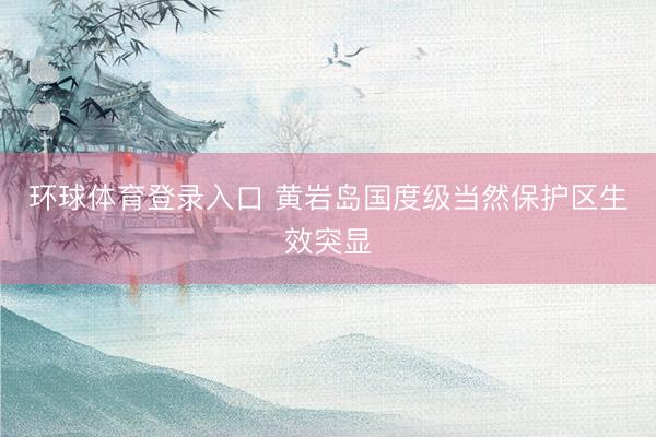 环球体育登录入口 黄岩岛国度级当然保护区生效突显