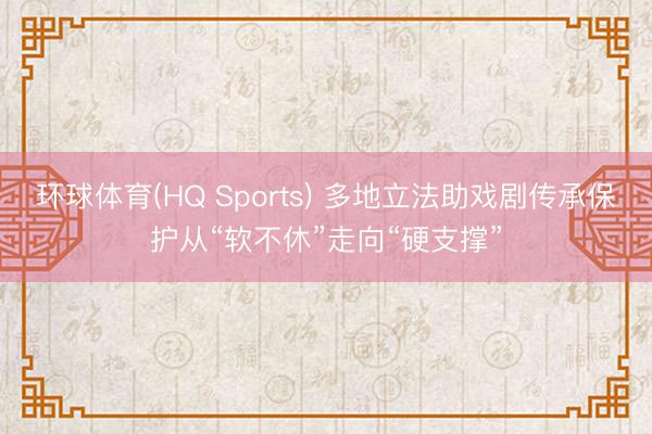 环球体育(HQ Sports) 多地立法助戏剧传承保护从“软不休”走向“硬支撑”