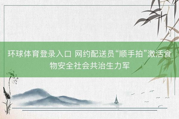 环球体育登录入口 网约配送员“顺手拍”激活食物安全社会共治生力军