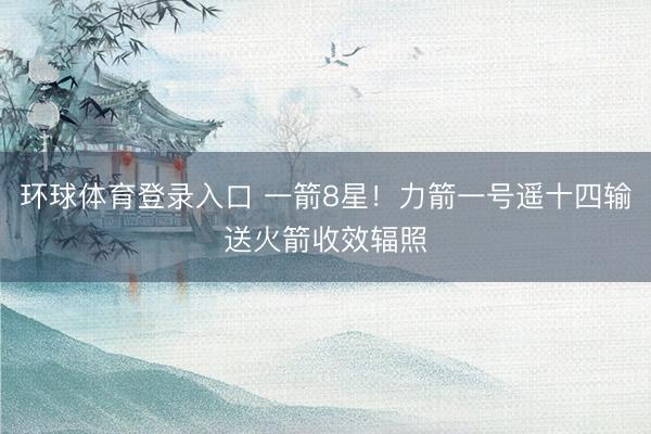 环球体育登录入口 一箭8星！力箭一号遥十四输送火箭收效辐照