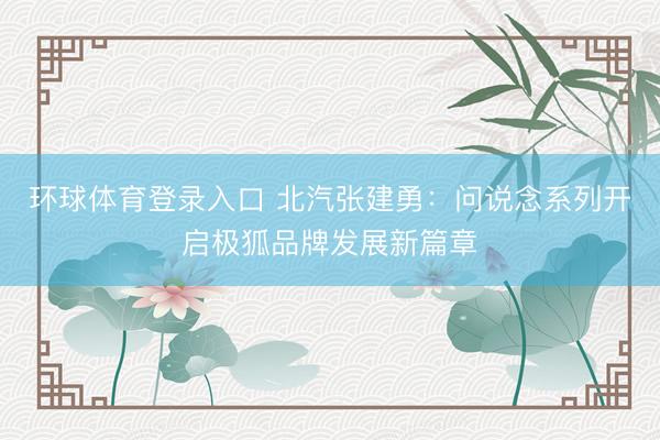 环球体育登录入口 北汽张建勇：问说念系列开启极狐品牌发展新篇章