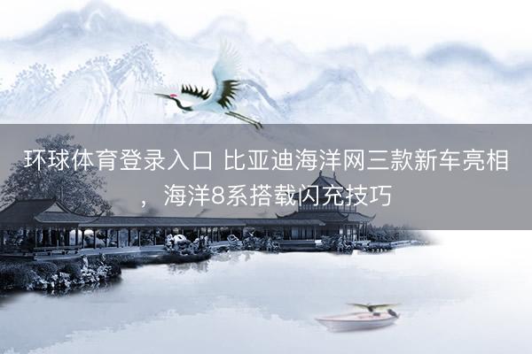 环球体育登录入口 比亚迪海洋网三款新车亮相，海洋8系搭载闪充技巧