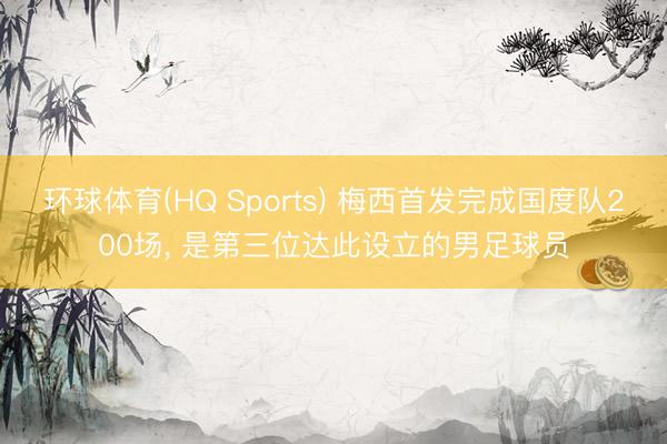 环球体育(HQ Sports) 梅西首发完成国度队200场， 是第三位达此设立的男足球员