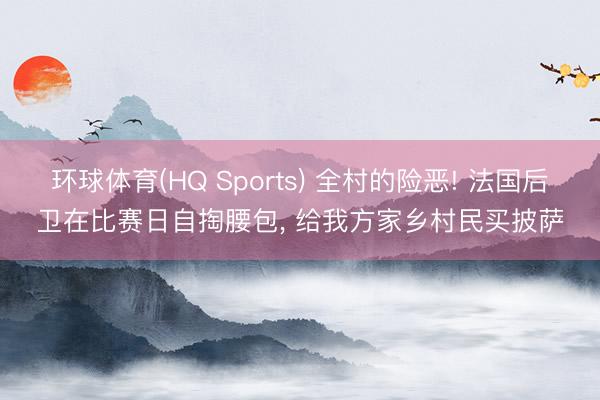 环球体育(HQ Sports) 全村的险恶! 法国后卫在比赛日自掏腰包， 给我方家乡村民买披萨