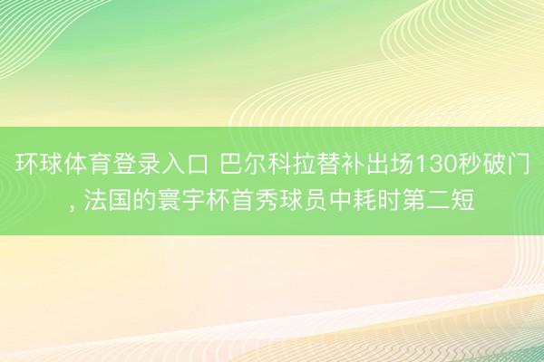 环球体育登录入口 巴尔科拉替补出场130秒破门， 法国的寰宇杯首秀球员中耗时第二短