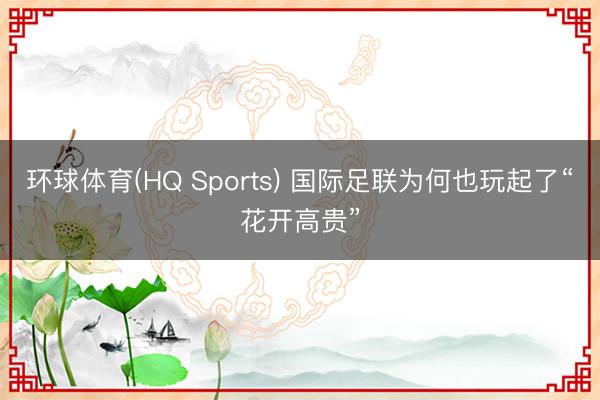 环球体育(HQ Sports) 国际足联为何也玩起了“花开高贵”