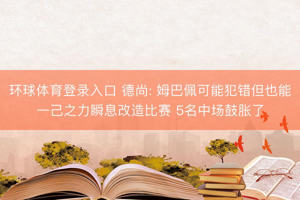 环球体育登录入口 德尚: 姆巴佩可能犯错但也能一己之力瞬息改造比赛 5名中场鼓胀了