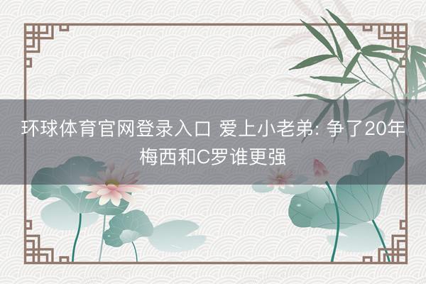 环球体育官网登录入口 爱上小老弟: 争了20年梅西和C罗谁更强