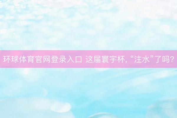 环球体育官网登录入口 这届寰宇杯, “注水”了吗?