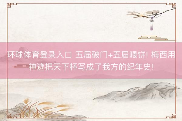 环球体育登录入口 五届破门+五届喂饼! 梅西用神迹把天下杯写成了我方的纪年史!