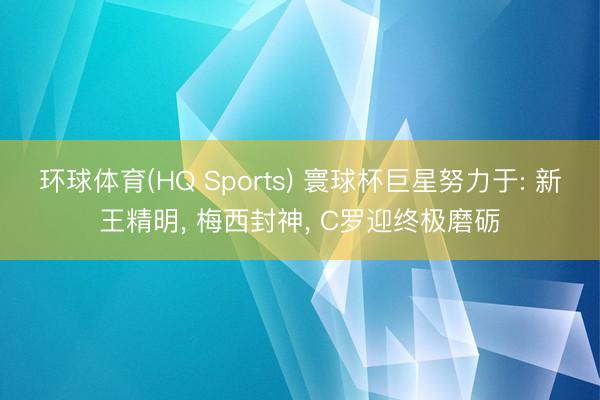环球体育(HQ Sports) 寰球杯巨星努力于: 新王精明, 梅西封神, C罗迎终极磨砺