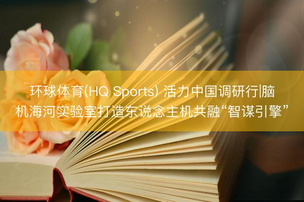 环球体育(HQ Sports) 活力中国调研行|脑机海河实验室打造东说念主机共融“智谋引擎”