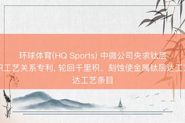 环球体育(HQ Sports) 中微公司央求钛层千里积工艺关系专利， 轮回千里积、刻蚀使金属钛层达工艺条目