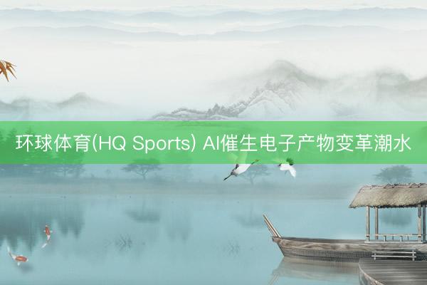 环球体育(HQ Sports) AI催生电子产物变革潮水