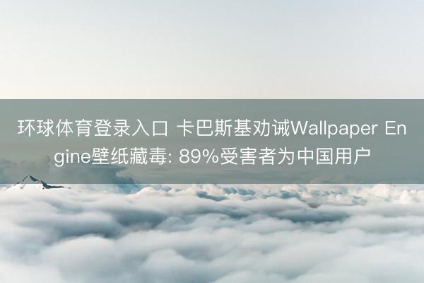 环球体育登录入口 卡巴斯基劝诫Wallpaper Engine壁纸藏毒: 89%受害者为中国用户