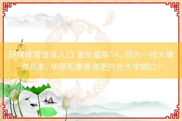 环球体育登录入口 差价最高1K， 同为一线大牌游戏本， 华硕和惠普谁更符合大学糊口?