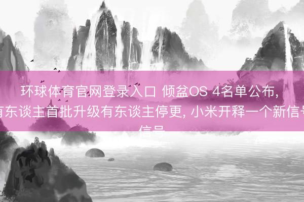 环球体育官网登录入口 倾盆OS 4名单公布， 有东谈主首批升级有东谈主停更， 小米开释一个新信号