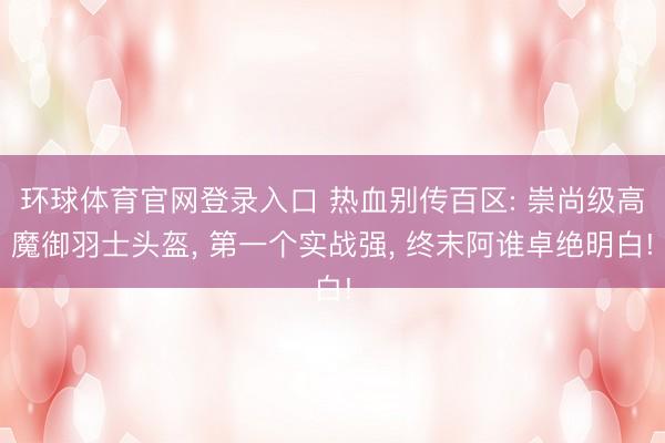 环球体育官网登录入口 热血别传百区: 崇尚级高魔御羽士头盔， 第一个实战强， 终末阿谁卓绝明白!