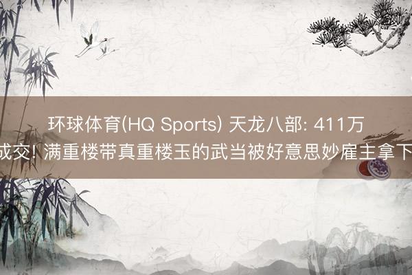 环球体育(HQ Sports) 天龙八部: 411万成交! 满重楼带真重楼玉的武当被好意思妙雇主拿下!