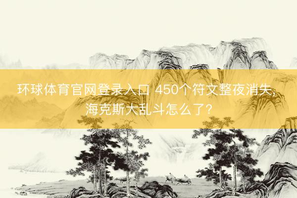 环球体育官网登录入口 450个符文整夜消失， 海克斯大乱斗怎么了?