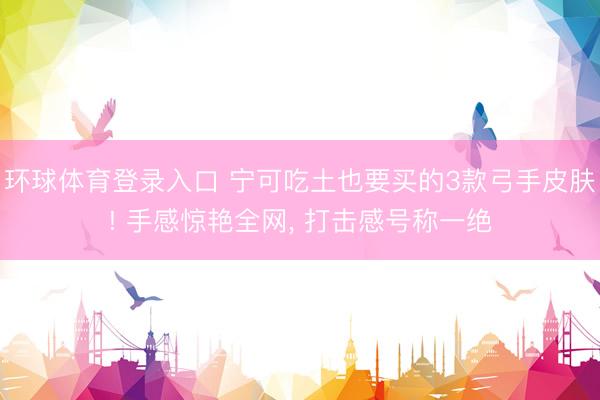 环球体育登录入口 宁可吃土也要买的3款弓手皮肤! 手感惊艳全网， 打击感号称一绝