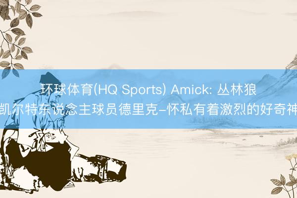 环球体育(HQ Sports) Amick: 丛林狼对凯尔特东说念主球员德里克-怀私有着激烈的好奇神往