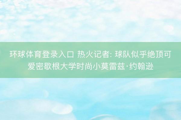 环球体育登录入口 热火记者: 球队似乎绝顶可爱密歇根大学时尚小莫雷兹·约翰逊