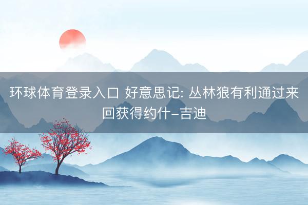 环球体育登录入口 好意思记: 丛林狼有利通过来回获得约什-吉迪