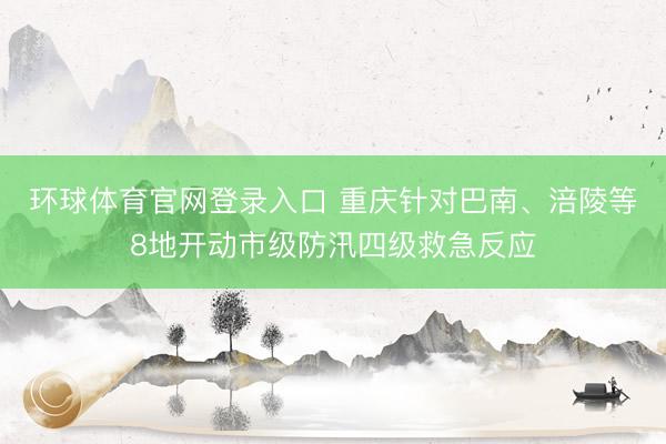 环球体育官网登录入口 重庆针对巴南、涪陵等8地开动市级防汛四级救急反应