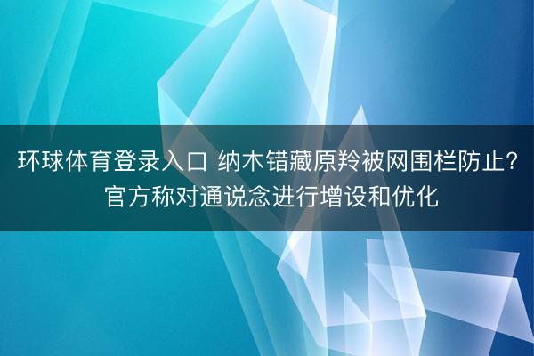 环球体育登录入口 纳木错藏原羚被网围栏防止? 官方称对通说念进行增设和优化