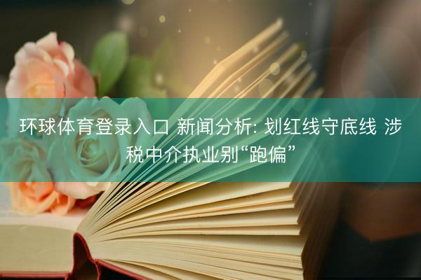 环球体育登录入口 新闻分析: 划红线守底线 涉税中介执业别“跑偏”